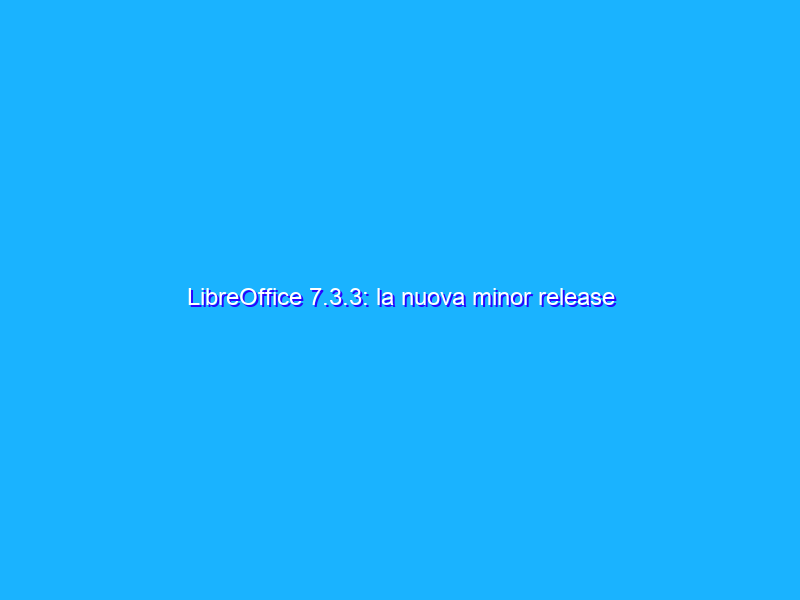 LibreOffice 7.3.3: la nuova minor release introduce diverse patch e bugfix