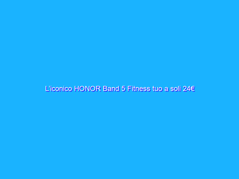L’iconico HONOR Band 5 Fitness tuo a soli 24€