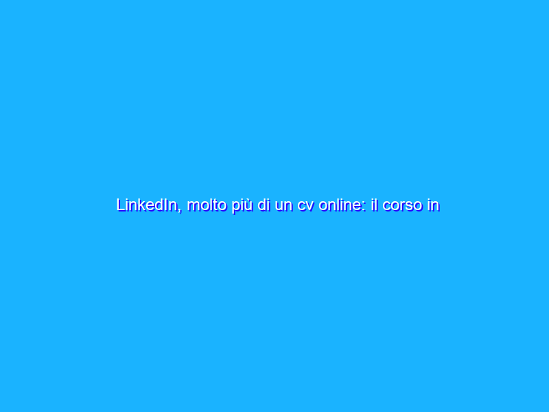 LinkedIn, molto più di un cv online: il corso in offerta