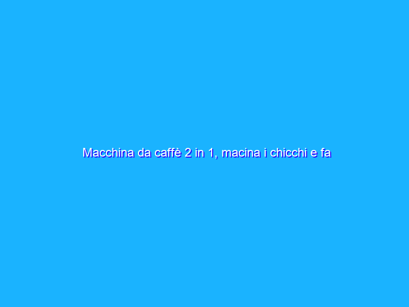 Macchina da caffè 2 in 1, macina i chicchi e fa il caffè caldo con appena 29€