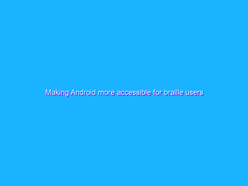 Making Android more accessible for braille users
