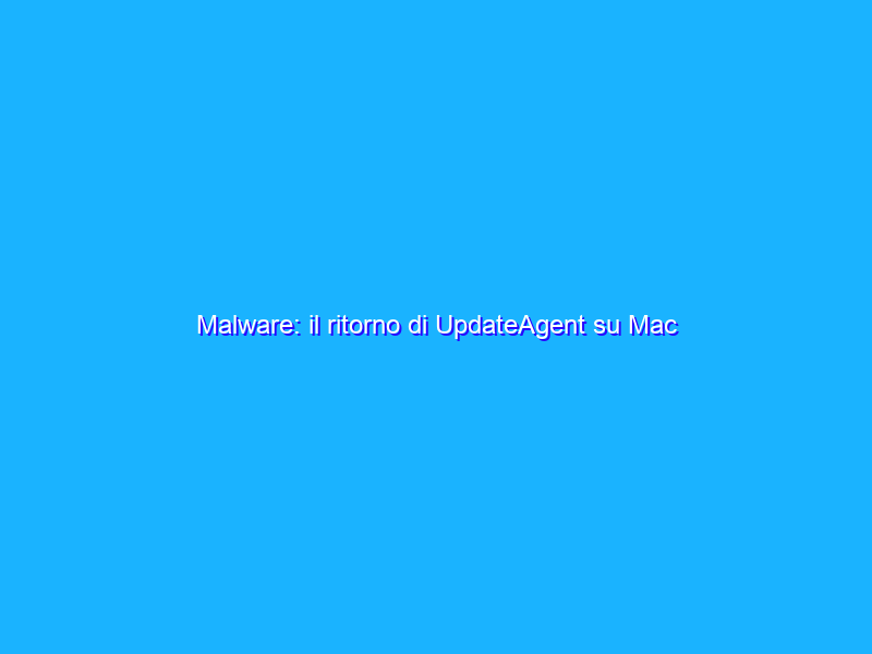 Malware: il ritorno di UpdateAgent su Mac