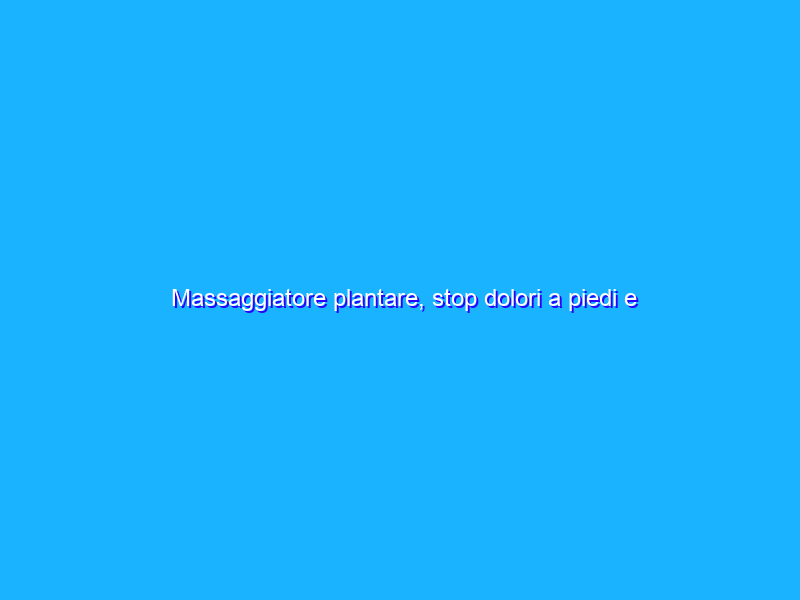 Massaggiatore plantare, stop dolori a piedi e gambe con pochi spiccioli