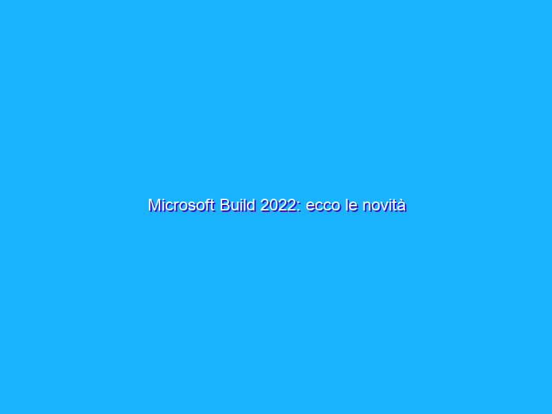 Microsoft Build 2022: ecco le novità