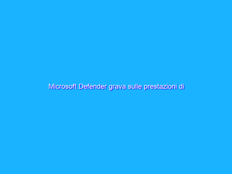 Microsoft Defender grava sulle prestazioni di Windows