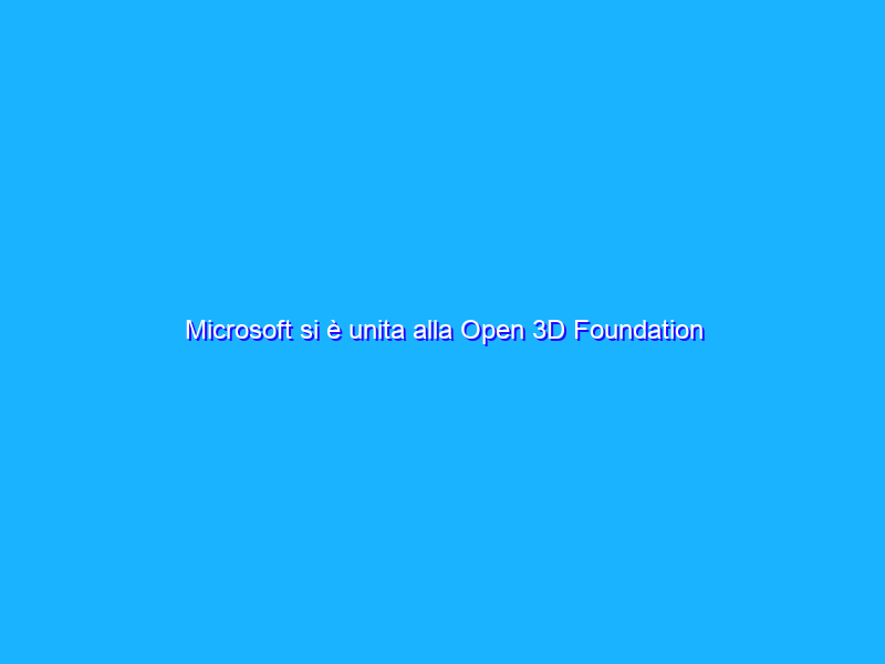 Microsoft si è unita alla Open 3D Foundation