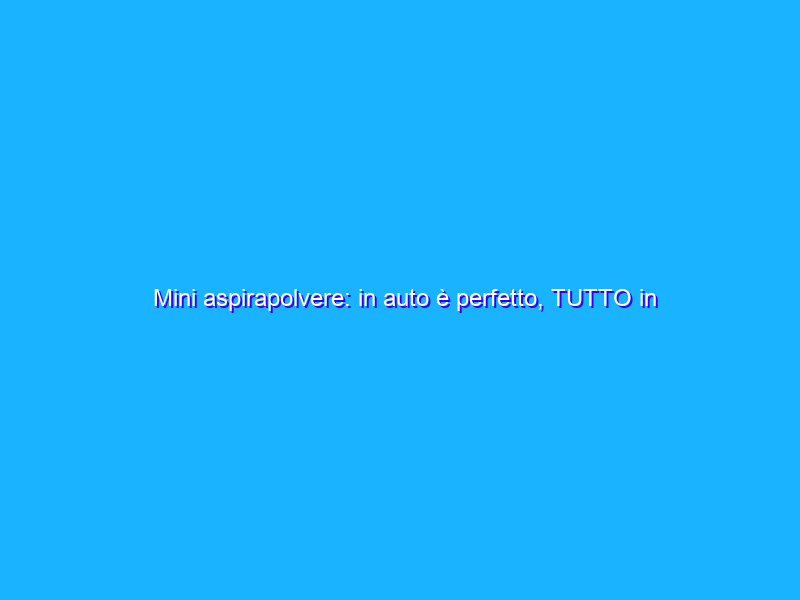 Mini aspirapolvere: in auto è perfetto, TUTTO in ordine subito