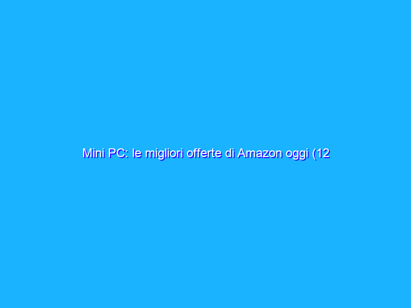 Mini PC: le migliori offerte di Amazon oggi (12 maggio)