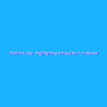 Mothers.day: Highlighting inequality in maternal health