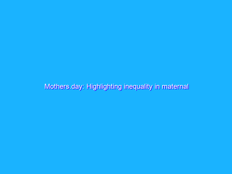 Mothers.day: Highlighting inequality in maternal health
