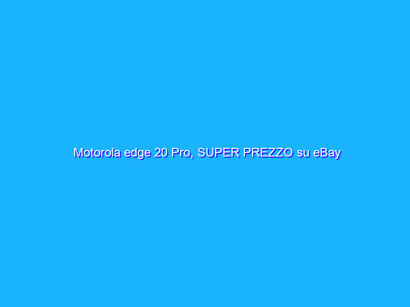 Motorola edge 20 Pro, SUPER PREZZO su eBay