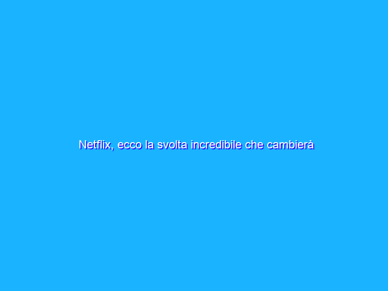 Netflix, ecco la svolta incredibile che cambierà tutto!