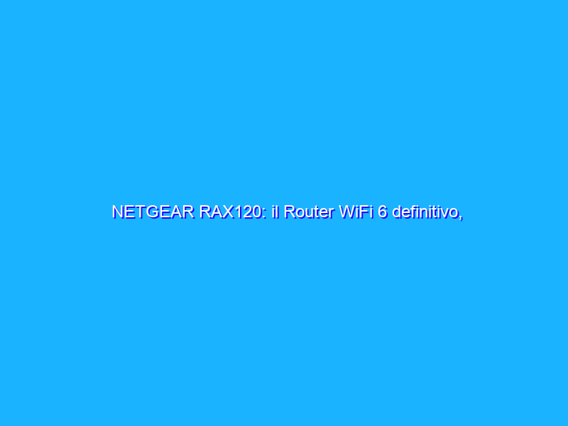 NETGEAR RAX120: il Router WiFi 6 definitivo, approfitta ora dello sconto da 150 euro su Amazon