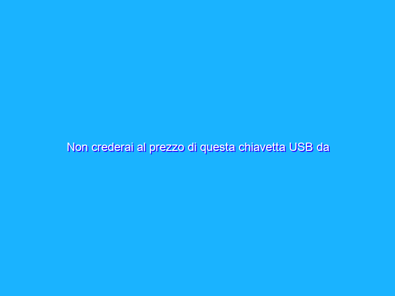 Non crederai al prezzo di questa chiavetta USB da 128GB