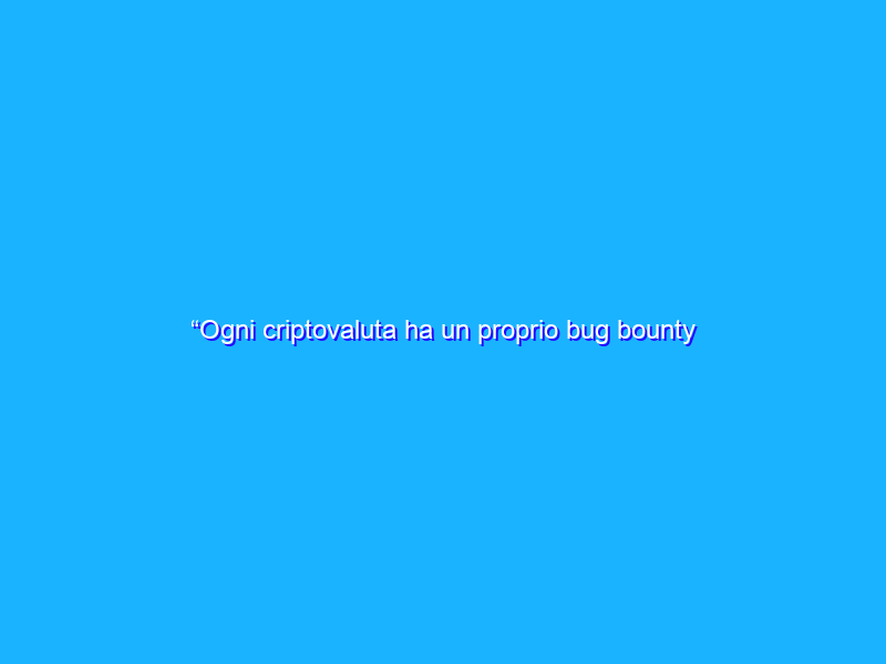 “Ogni criptovaluta ha un proprio bug bounty incorporato”