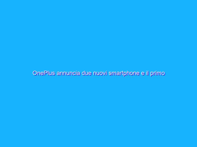 OnePlus annuncia due nuovi smartphone e il primo prodotto audio della serie Nord