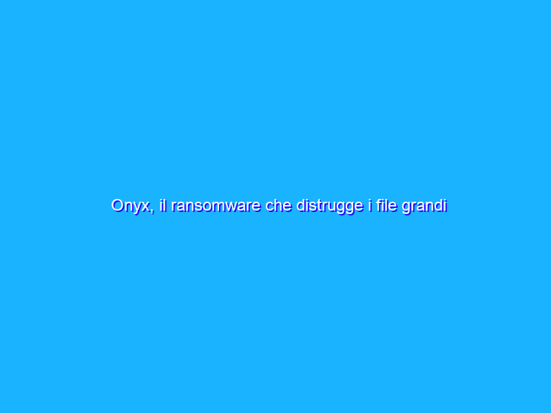 Onyx, il ransomware che distrugge i file grandi
