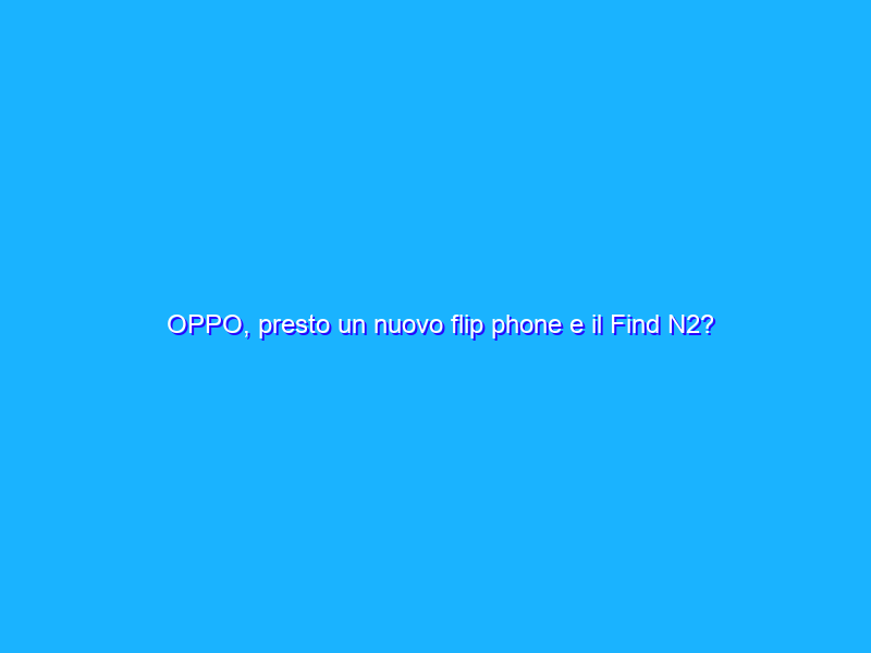 OPPO, presto un nuovo flip phone e il Find N2?
