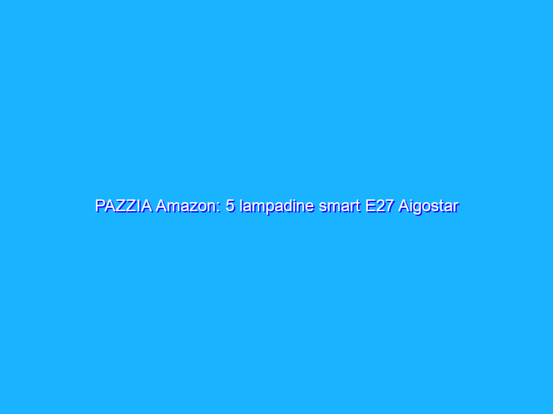 PAZZIA Amazon: 5 lampadine smart E27 Aigostar compatibili Alexa (17€)