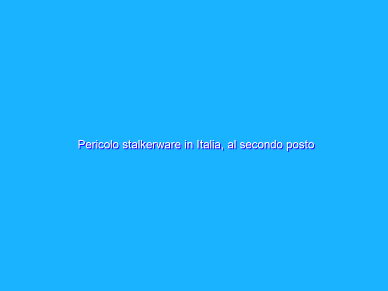 Pericolo stalkerware in Italia, al secondo posto tra i paesi più colpiti in Europa nel 2021