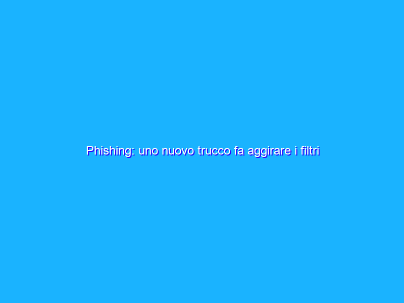 Phishing: uno nuovo trucco fa aggirare i filtri antispam