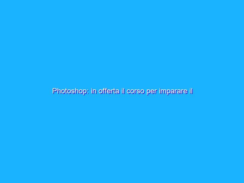 Photoshop: in offerta il corso per imparare il fotoritocco