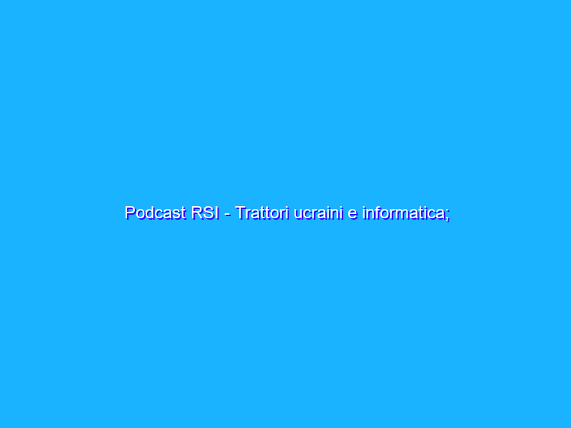 Podcast RSI - Trattori ucraini e informatica; Apple, Google e Microsoft insieme per abolire le password; nudi spaziali per ET