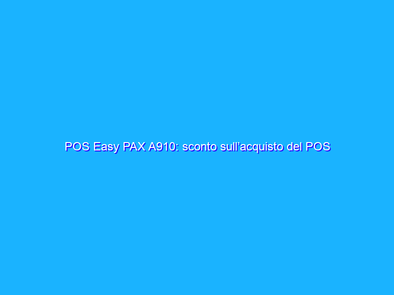 POS Easy PAX A910: sconto sull’acquisto del POS a zero canone
