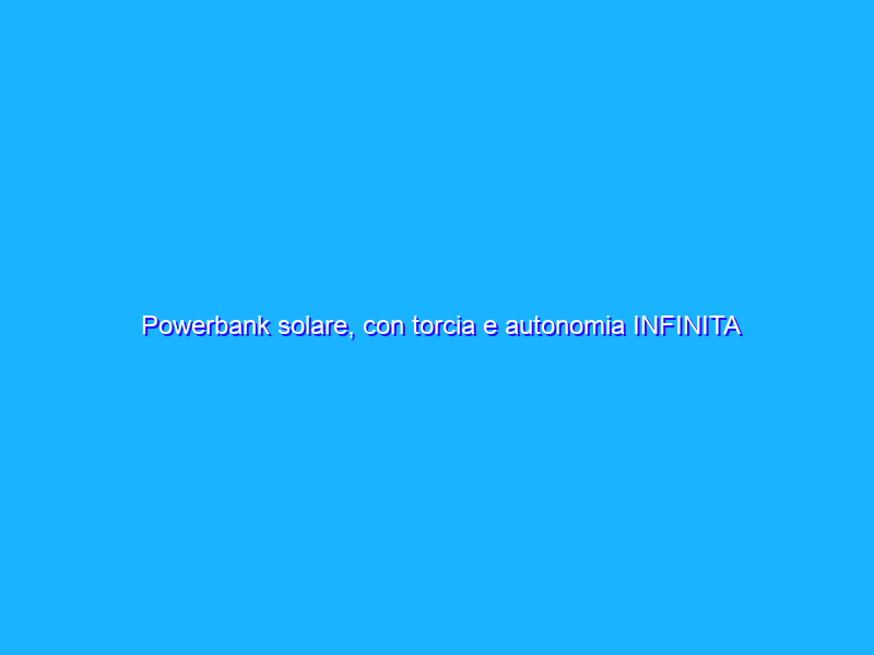 Powerbank solare, con torcia e autonomia INFINITA tua a 33€