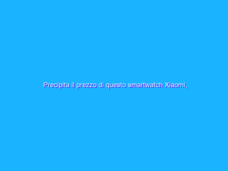 Precipita il prezzo di questo smartwatch Xiaomi, ERRORE AMAZON?