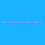 Prime Video, 5 film da non perdere a maggio 2022