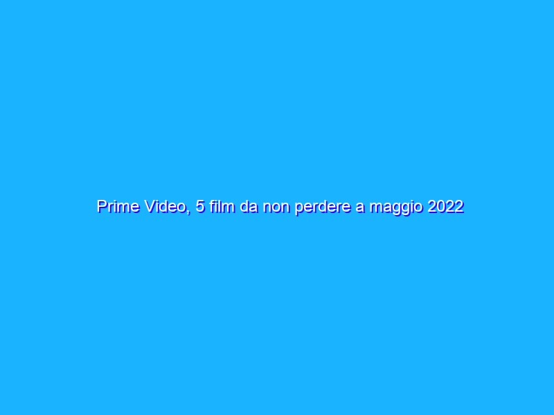 Prime Video, 5 film da non perdere a maggio 2022