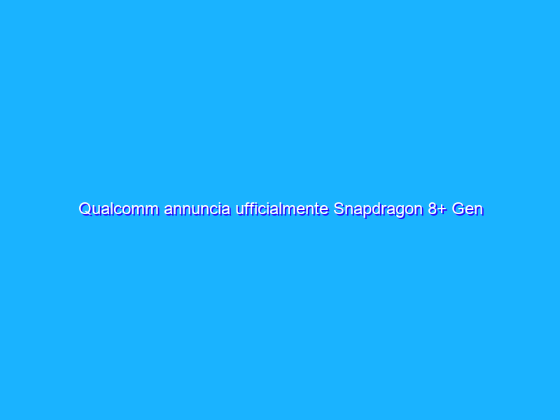 Qualcomm annuncia ufficialmente Snapdragon 8+ Gen 1 e Snapdragon 7 Gen 1