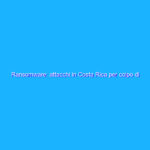Ransomware: attacchi in Costa Rica per colpo di stato