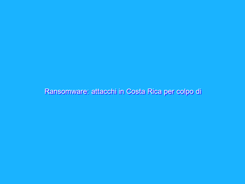 Ransomware: attacchi in Costa Rica per colpo di stato