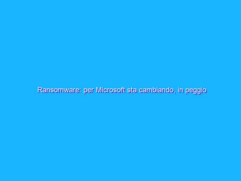 Ransomware: per Microsoft sta cambiando, in peggio