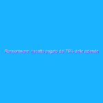 Ransomware: riscatto pagato dal 76% delle aziende