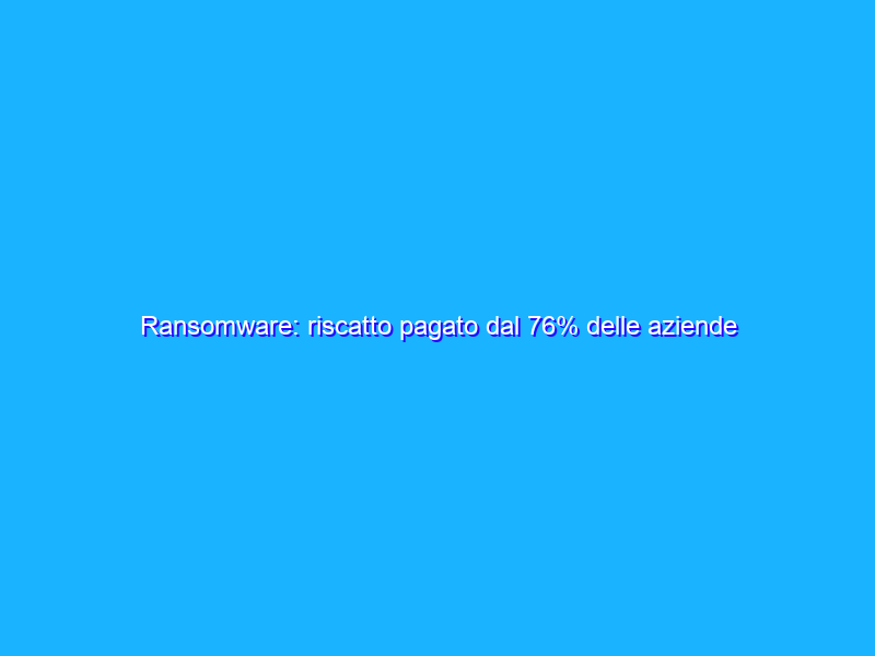 Ransomware: riscatto pagato dal 76% delle aziende