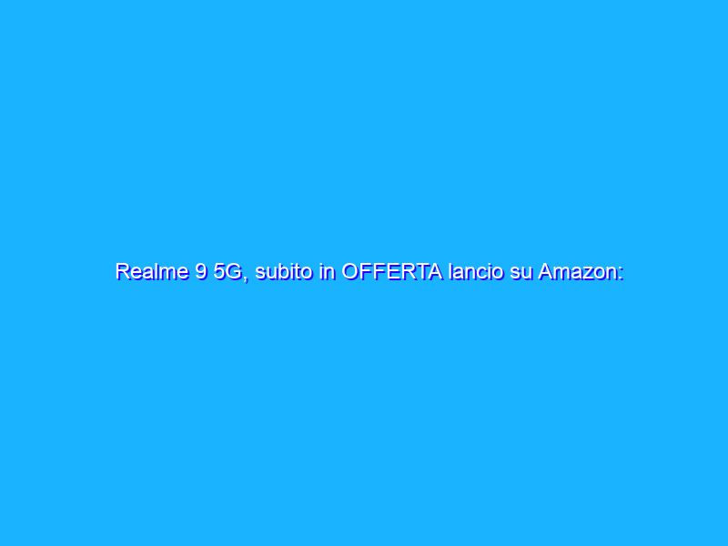 Realme 9 5G, subito in OFFERTA lancio su Amazon: SCONTO del 12%