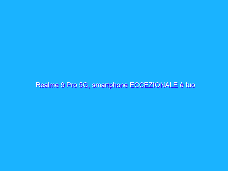 Realme 9 Pro 5G, smartphone ECCEZIONALE è tuo con il 29% di sconto