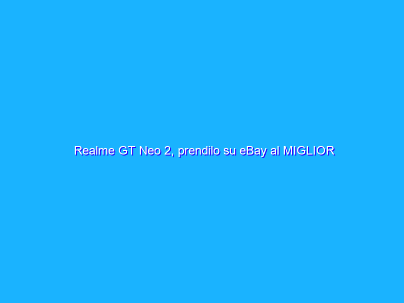 Realme GT Neo 2, prendilo su eBay al MIGLIOR PREZZO web
