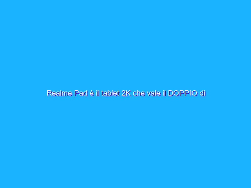 Realme Pad è il tablet 2K che vale il DOPPIO di quanto costa (-50€)