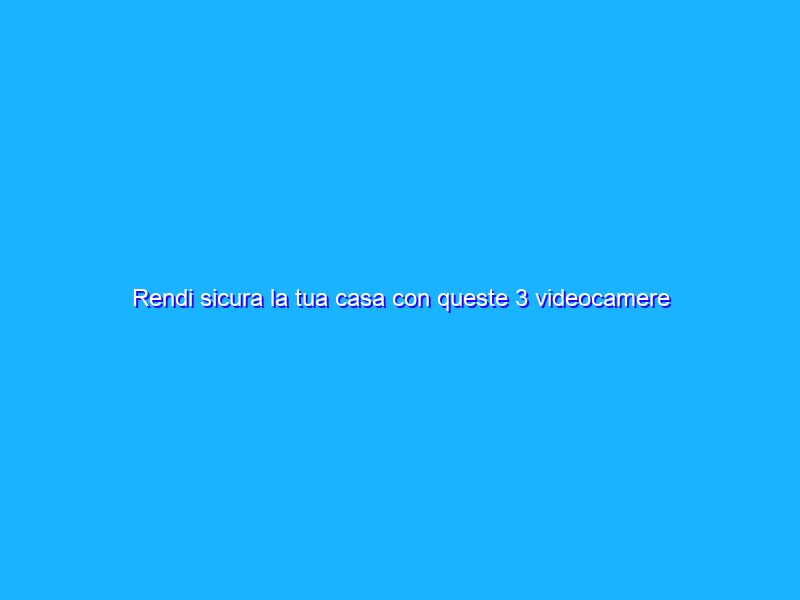 Rendi sicura la tua casa con queste 3 videocamere di sicurezza Blink