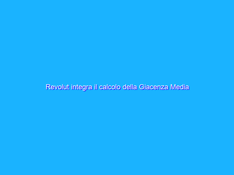 Revolut integra il calcolo della Giacenza Media Annua  per tutti i clienti italiani