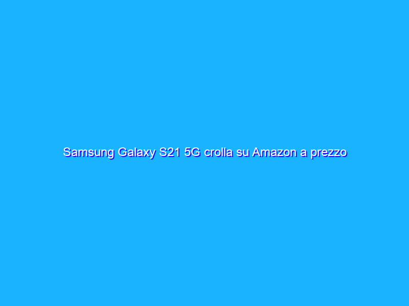 Samsung Galaxy S21 5G crolla su Amazon a prezzo FOLLE (-31%)