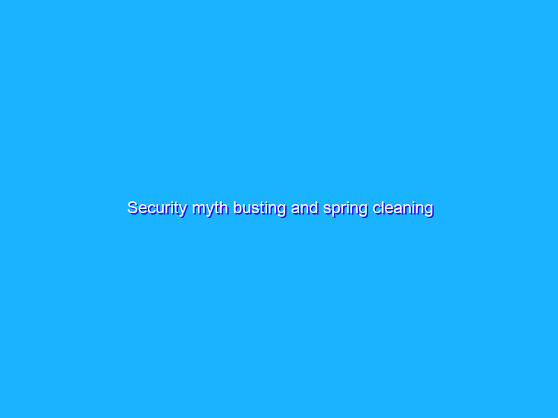 Security myth busting and spring cleaning