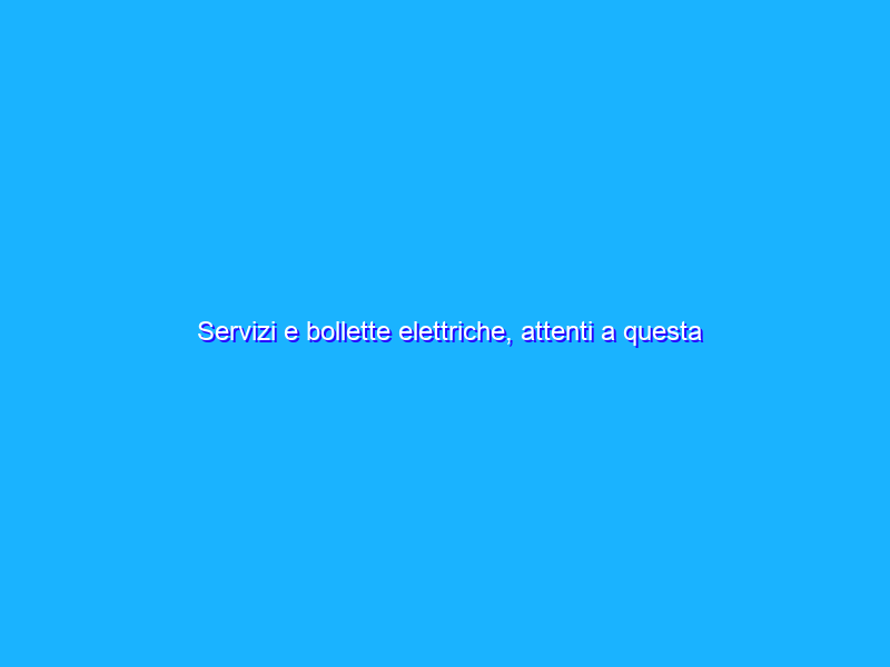 Servizi e bollette elettriche, attenti a questa data che cambierà tutto