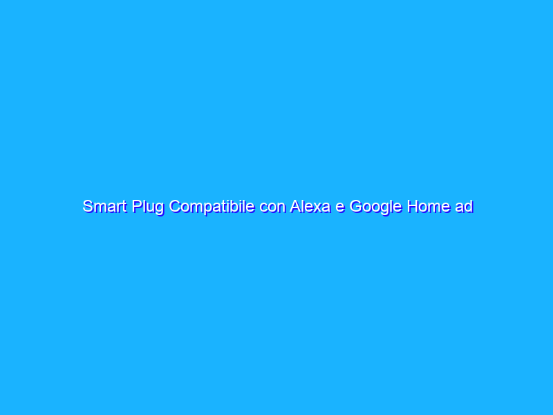 Smart Plug Compatibile con Alexa e Google Home ad un prezzo FOLLE su Amazon