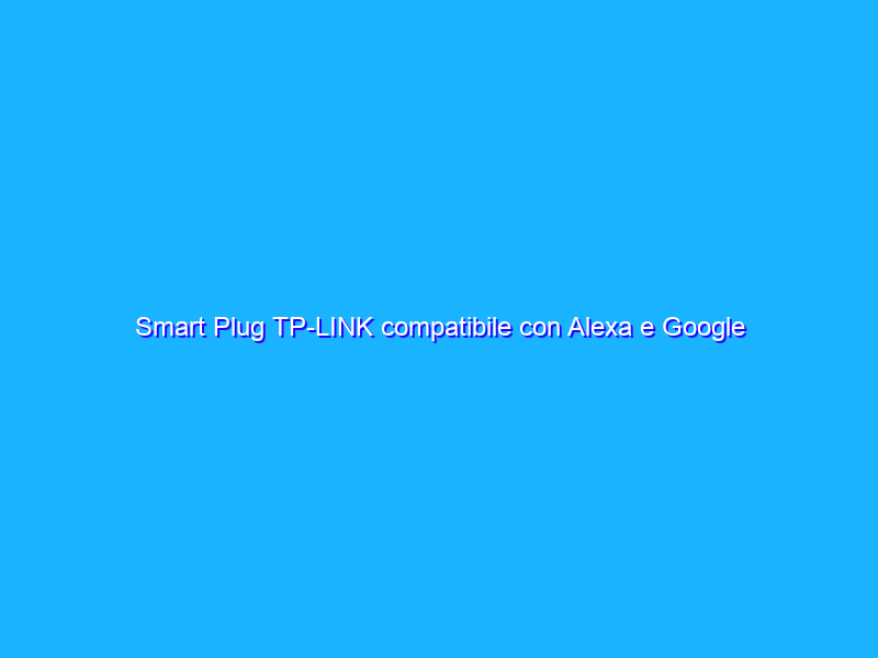Smart Plug TP-LINK compatibile con Alexa e Google a meno di 10 euro su Amazon