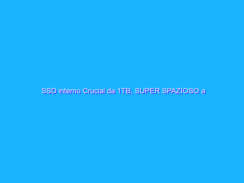 SSD interno Crucial da 1TB, SUPER SPAZIOSO a prezzo FOLLE: solo 86€!